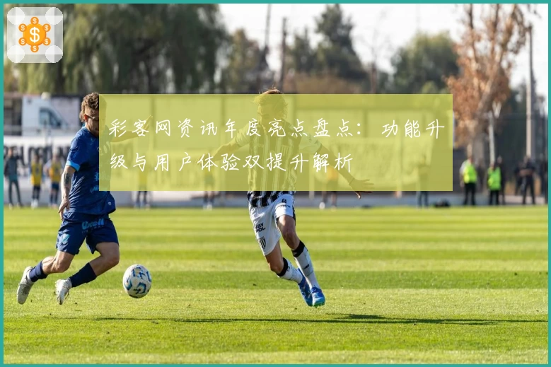 彩客网资讯年度亮点盘点：功能升级与用户体验双提升解析