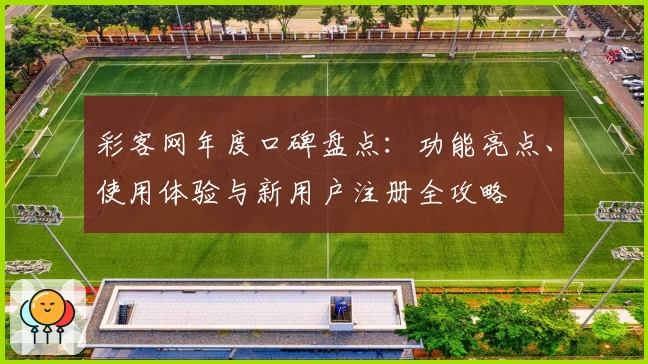 彩客网年度口碑盘点:功能亮点、使用体验与新用户注册全攻略