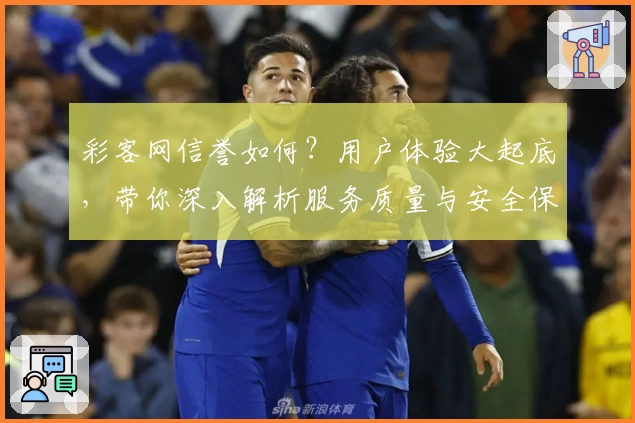 彩客网信誉如何？用户体验大起底，带你深入解析服务质量与安全保障