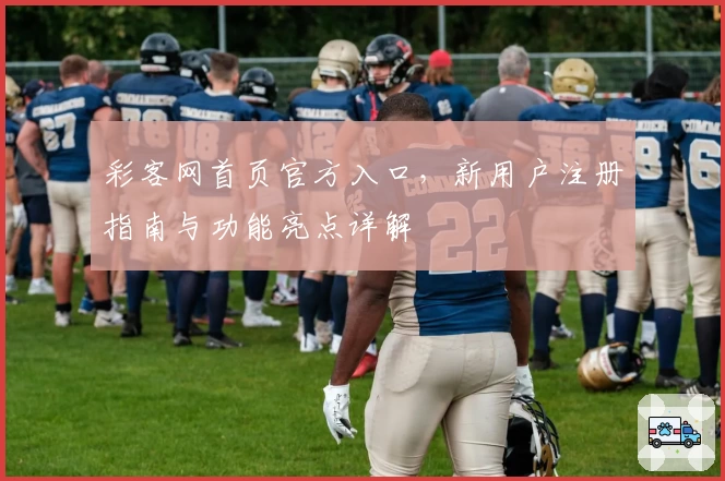 彩客网首页官方入口，新用户注册指南与功能亮点详解