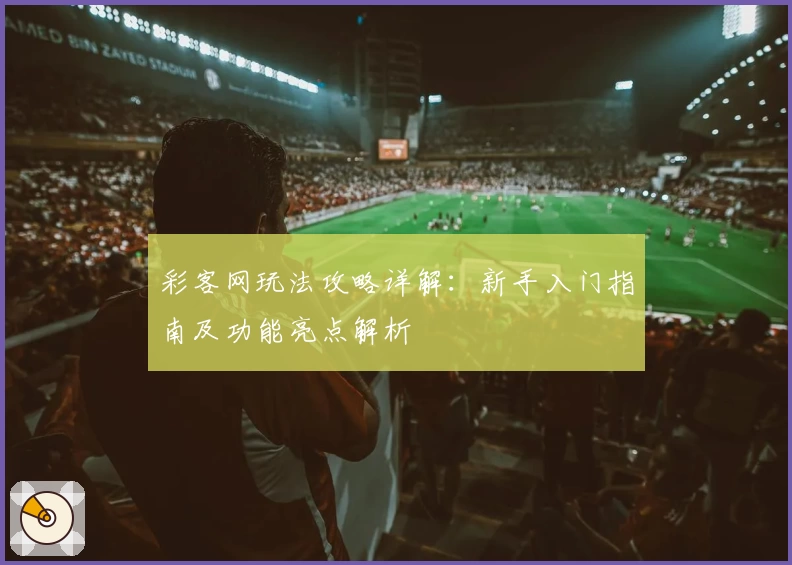 彩客网玩法攻略详解：新手入门指南及功能亮点解析