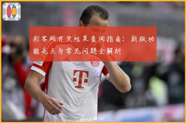 彩客网开奖结果查询指南：新版功能亮点与常见问题全解析