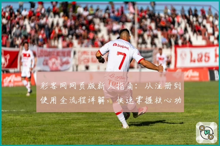 彩客网网页版新人指南：从注册到使用全流程详解，快速掌握核心功能