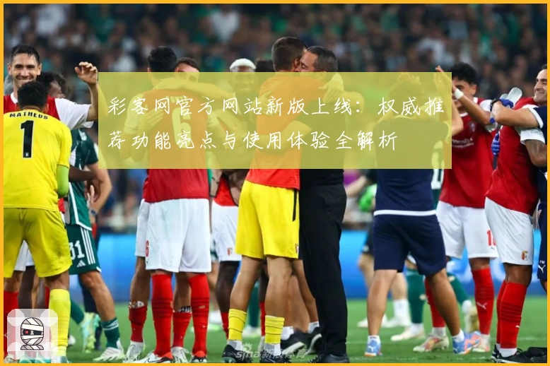 彩客网官方网站新版上线：权威推荐功能亮点与使用体验全解析