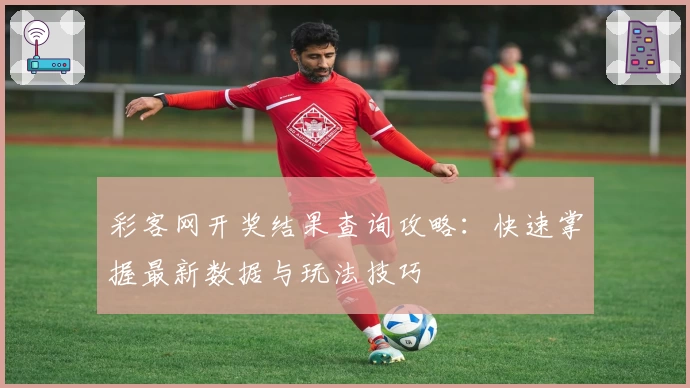 彩客网开奖结果查询攻略：快速掌握最新数据与玩法技巧
