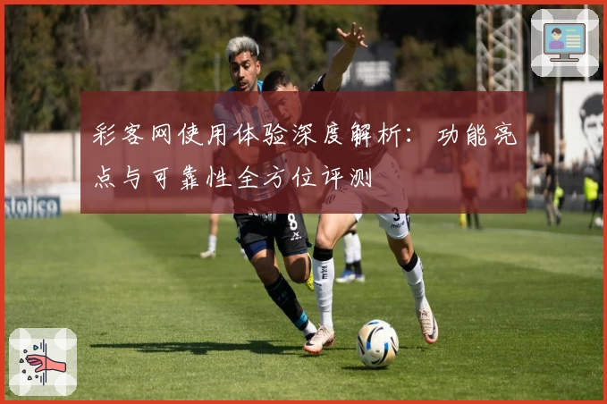 彩客网使用体验深度解析：功能亮点与可靠性全方位评测