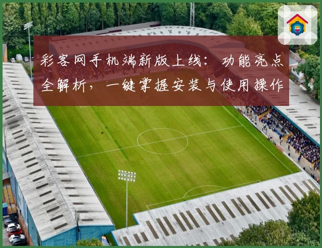 彩客网手机端新版上线：功能亮点全解析，一键掌握安装与使用操作技巧