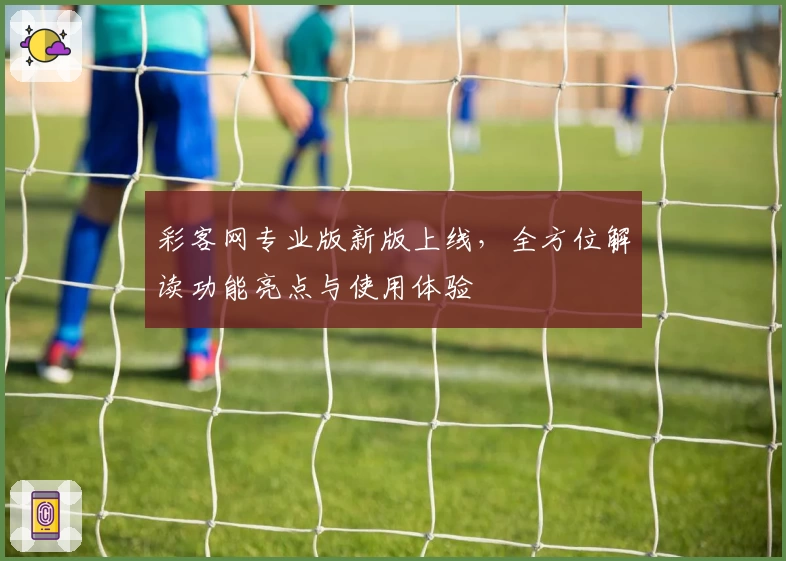 彩客网专业版新版上线,全方位解读功能亮点与使用体验