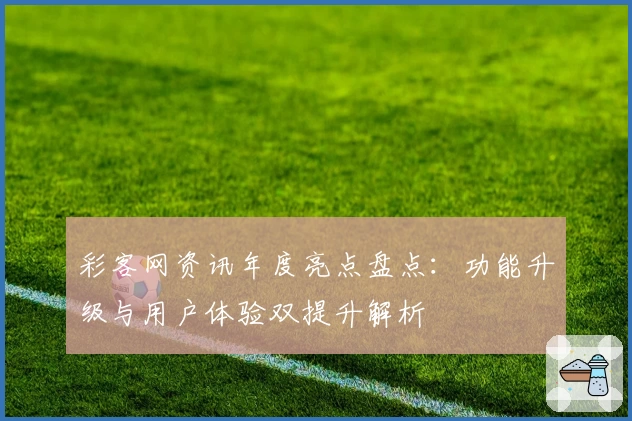 彩客网资讯年度亮点盘点：功能升级与用户体验双提升解析