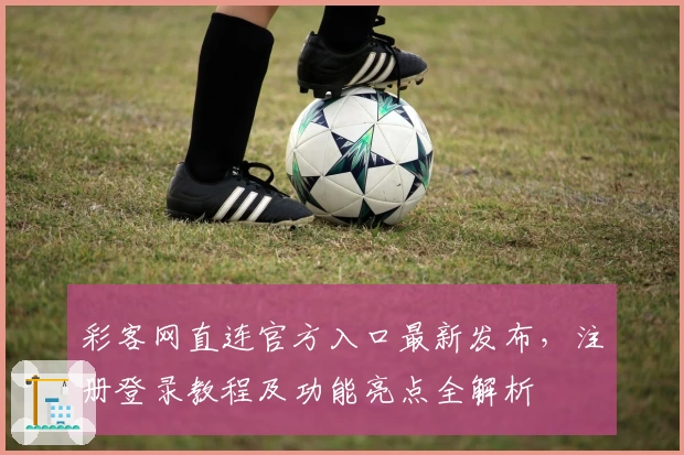 彩客网直连官方入口最新发布,注册登录教程及功能亮点全解析